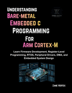 Understanding Bare-Metal Embedded C Programming for ARM Cortex-M: Learn Firmware Development, Register-Level Programming, RTOS, Peripheral Drivers, DMA and Embedded System Design