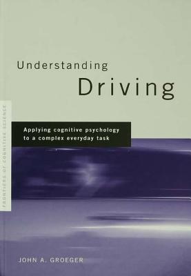 Understanding Driving: Applying Cognitive Psychology to a Complex Everyday Task - Groeger, John A.