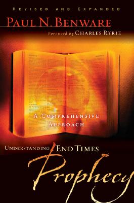 Understanding End Times Prophecy: A Comprehensive Approach - Benware, Paul N, and Ryrie, Charles C (Foreword by)