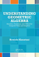 Understanding Geometric Algebra: Hamilton, Grassmann, and Clifford for Computer Vision and Graphics