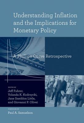 Understanding Inflation and the Implications for Monetary Policy: A Phillips Curve Retrospective - Fuhrer, Jeff (Contributions by), and Kodrzycki, Yolanda K (Contributions by), and Little, Jane Sneddon (Contributions by)