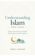 Understanding Islam Made Simple: A Step-by-Step Guide to Core Beliefs, Daily Practices, and Faith for Beginners