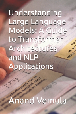 Understanding Large Language Models: A Guide to Transformer Architectures and NLP Applications - Vemula, Anand