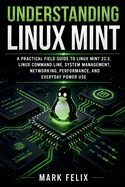 Understanding Linux Mint: A Practical Field Guide to Linux Mint 22.3, Linux Command Line, System Management, Networking, Performance, and Everyday Power Use