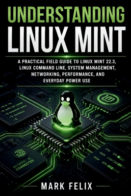 Understanding Linux Mint: A Practical Field Guide to Linux Mint 22.3, Linux Command Line, System Management, Networking, Performance, and Everyday Power Use - Felix, Mark