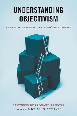 Understanding Objectivism: A Guide to Learning Ayn Rand's Philosophy - Berliner, Michael S (Editor), and Peikoff, Leonard