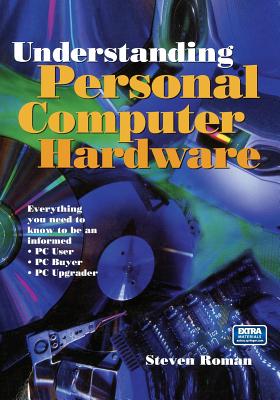Understanding Personal Computer Hardware: Everything You Need to Know to Be an Informed - PC User - PC Buyer - PC Upgrader - Roman, Steven