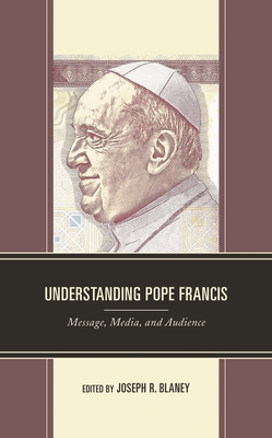 Understanding Pope Francis: Message, Media, and Audience - Blaney, Joseph R (Editor), and Deline, Mary Beth (Contributions by), and George, Anna R (Contributions by)
