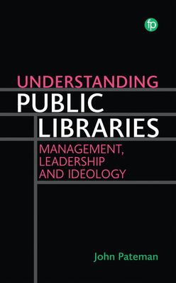Understanding Public Libraries: Management, Leadership and Ideology - Pateman, John