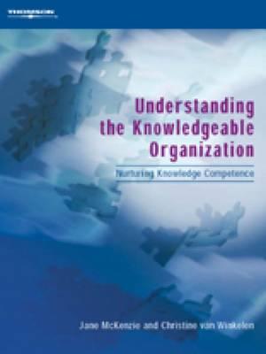 Understanding the Knowledgeable Organization: Nurturing Knowledge Competence - McKenzie, Jane, and Van Winkelen, Christine, and McKenzie, John