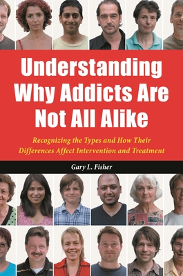 Understanding Why Addicts Are Not All Alike: Recognizing the Types and How Their Differences Affect Intervention and Treatment - Fisher, Gary