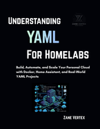 Understanding YAML for Homelabs: Build, Automate, and Scale Your Personal Cloud with Docker, Home Assistant, and Real-World YAML Projects