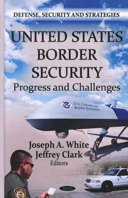 United States Border Security: Progress and Challenges - White, Joseph A, MBA (Editor), and Clark, Jeffrey, Ph.D. (Editor)