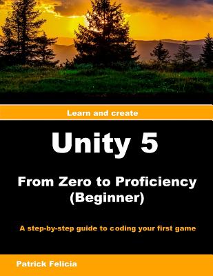 Unity 5 from Zero to Proficiency (Beginner): A Step-By-Step Guide to Coding Your First Game with Unity - Felicia, P Patrick