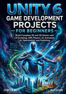 Unity 6 Game Development Projects for Beginners: Build Complete 2D and 3D Games with C# Scripting, URP, Physics, UI, Animation, AI, Optimization, and Publishing