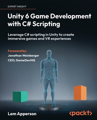 Unity 6 Game Development with C# Scripting: Leverage C# scripting in Unity to create immersive games and VR experiences - Apperson, Lem, and Weinberger, Jonathan (Foreword by)