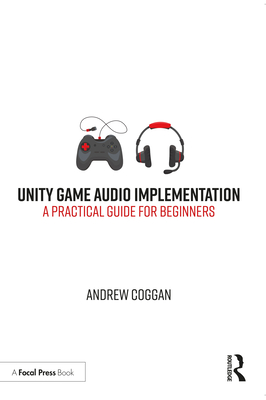 Unity Game Audio Implementation: A Practical Guide for Beginners - Coggan, Andrew