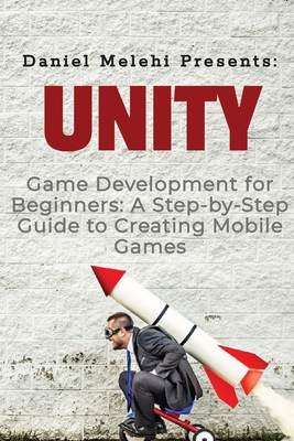 Unity Game Development for Beginners: A Step-by-Step Guide to Creating Mobile Games - Melehi, Daniel