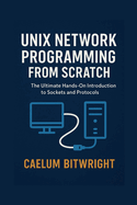 Unix Network Programming from Scratch: The Ultimate Hands-On Introduction to Sockets and Protocols