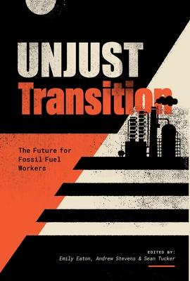 Unjust Transition: The Future for Fossil Fuel Workers - Eaton, Emily (Editor), and Stevens, Andrew (Editor), and Tucker, Sean (Editor)