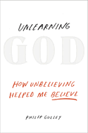 Unlearning God: How Unbelieving Helped Me Believe