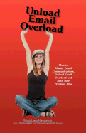 Unload Email Overload: How to Master Email Communications, Unload Email Overload and Save Your Precious Time!