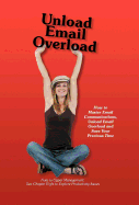 Unload Email Overload: How to Master Email Communications, Unload Email Overload and Save Your Precious Time!