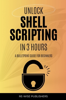 Unlock Shell Scripting in 3 Hours: A bullet point guide for beginners - Publishers, Re-Wise