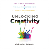 Unlocking Creativity: How to Solve Any Problem and Make the Best Decisions by Shifting Creative Mindsets