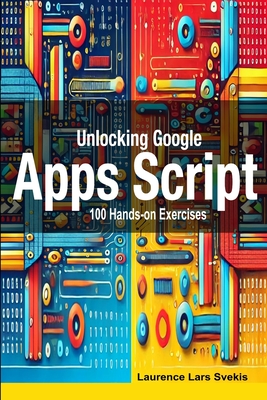 Unlocking Google Apps Script: 100 Hands-on Exercises to Build Automation Skills - Svekis, Laurence Lars