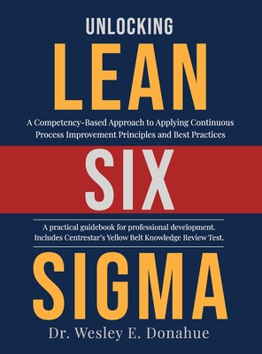 Unlocking Lean Six Sigma: A Competency-Based Approach to Applying Continuous Process Improvement Principles and Best Practices - Donahue, Wesley