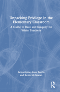 Unpacking Privilege in the Elementary Classroom: A Guide to Race and Inequity for White Teachers