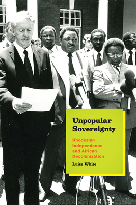 Unpopular Sovereignty: Rhodesian Independence and African Decolonization - White, Luise