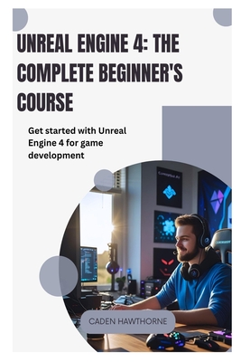 Unreal Engine 4 The Complete Beginner's Course: Get started with Unreal Engine 4 for game development - Hawthorne, Caden