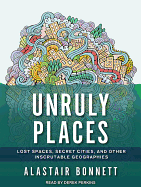 Unruly Places: Lost Spaces, Secret Cities, and Other Inscrutable Geographies