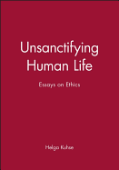 Unsanctifying Human Life: Essays on Ethics