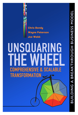 Unsquaring the Wheel: Comprehensive & Scalable Transformation - Bondy, Chris, and Peterson, Wayne, and Webb, Joe