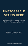 Unstoppable Starts Here: A Short Guide to Mastering Your Brain and Unlocking Your Life