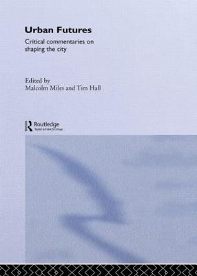 Urban Futures: Critical Commentaries on Shaping Cities - Hall, Tim (Editor), and Miles, Malcolm (Editor)