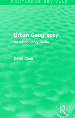 Urban Geography (Routledge Revivals): An Introductory Guide - Clark, David