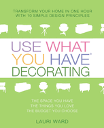 Use What You Have Decorating: Transform Your Home in One Hour with 10 Simple Design Principles