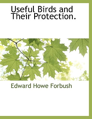 Useful Birds and Their Protection. - Forbush, Edward Howe