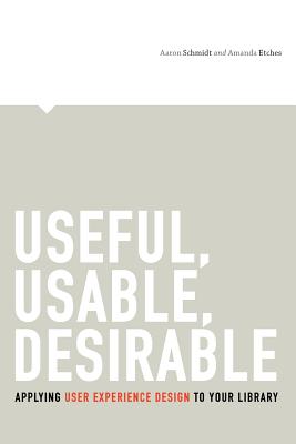 Useful, Usable, Desirable: Applying User Experience Design to Your Library - Schmidt, Aaron, and Etches, Amanda