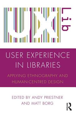 User Experience in Libraries: Applying Ethnography and Human-Centred Design - Priestner, Andy (Editor), and Borg, Matt (Editor)