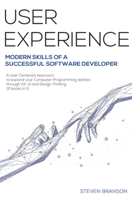 User Experience: Modern Skills Of A Successful Software Developer. A User-Centered Approach To Expand Your Computer Programming Abilities Through UX, UI And Design Thinking (2 Books In 1) - Branson, Steven