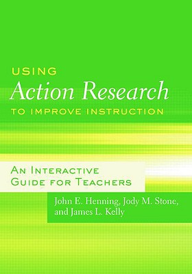 Using Action Research to Improve Instruction: An Interactive Guide for Teachers - Henning, John E, and Stone, Jody M, and Kelly, James L