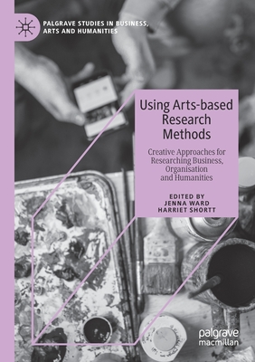 Using Arts-Based Research Methods: Creative Approaches for Researching Business, Organisation and Humanities - Ward, Jenna (Editor), and Shortt, Harriet (Editor)