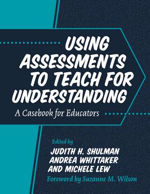 Using Assessments to Teach for Understanding: A Casebook for Educators - Shulman, Judith H. (Editor), and Whittaker, Andrea (Editor), and Lew, Michele (Editor)