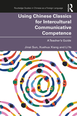 Using Chinese Classics for Intercultural Communicative Competence: A Teacher's Guide - Sun, Jinai, and Xiang, Xuehua, and Ye, Li