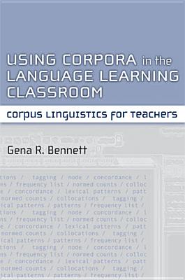 Using Corpora in the Language Learning Classroom: Corpus Linguistics for Teachers - Bennett, Gena